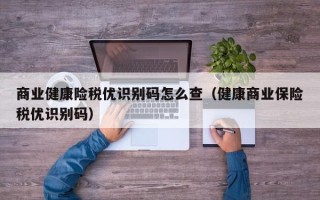 商业健康险税优识别码怎么查（健康商业保险税优识别码）