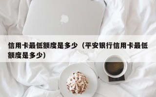 信用卡最低额度是多少（平安银行信用卡最低额度是多少）