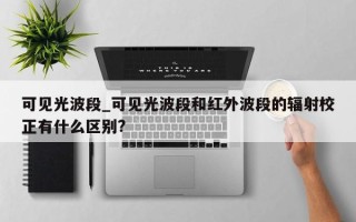 可见光波段_可见光波段和红外波段的辐射校正有什么区别?