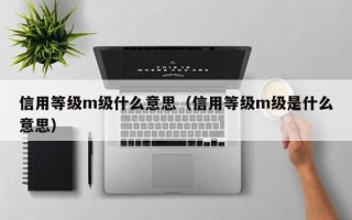 信用等级m级什么意思（信用等级m级是什么意思）