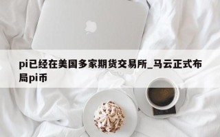 pi已经在美国多家期货交易所_马云正式布局pi币