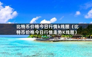 比特币价格今日行情k线图（比特币价格今日行情走势K线图）