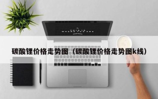 碳酸锂价格走势图（碳酸锂价格走势图k线）