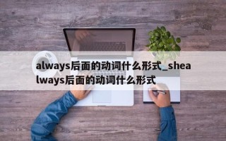 always后面的动词什么形式_shealways后面的动词什么形式