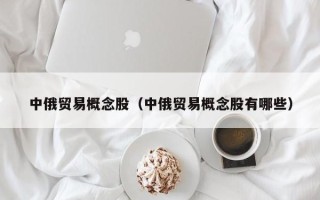 中俄贸易概念股（中俄贸易概念股有哪些）