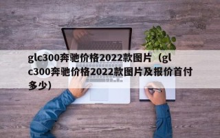 glc300奔驰价格2022款图片（glc300奔驰价格2022款图片及报价首付多少）