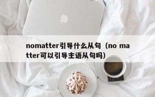 nomatter引导什么从句（no matter可以引导主语从句吗）