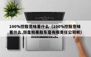 100%控股意味着什么（100%控股意味着什么,但是如果股东是有限责任公司呢）