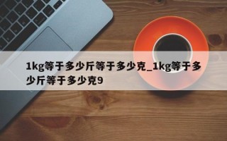 1kg等于多少斤等于多少克_1kg等于多少斤等于多少克9