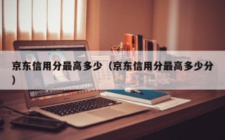 京东信用分最高多少（京东信用分最高多少分）