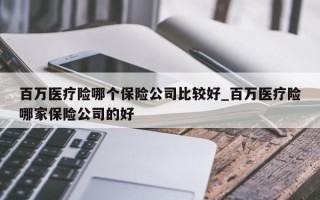 百万医疗险哪个保险公司比较好_百万医疗险哪家保险公司的好