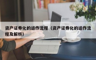 资产证券化的运作流程（资产证券化的运作流程及解析）