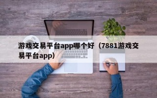 游戏交易平台app哪个好（7881游戏交易平台app）