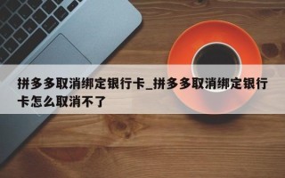 拼多多取消绑定银行卡_拼多多取消绑定银行卡怎么取消不了