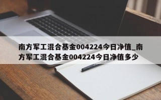 南方军工混合基金004224今日净值_南方军工混合基金004224今日净值多少