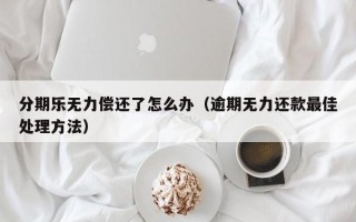 分期乐无力偿还了怎么办（逾期无力还款最佳处理方法）