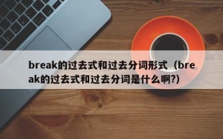 break的过去式和过去分词形式（break的过去式和过去分词是什么啊?）