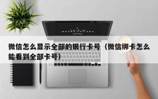 微信怎么显示全部的银行卡号（微信绑卡怎么能看到全部卡号）