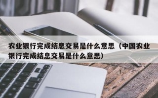 农业银行完成结息交易是什么意思（中国农业银行完成结息交易是什么意思）