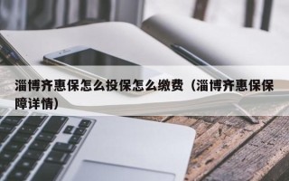 淄博齐惠保怎么投保怎么缴费（淄博齐惠保保障详情）