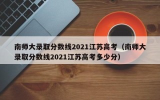 南师大录取分数线2021江苏高考（南师大录取分数线2021江苏高考多少分）