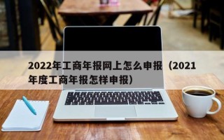 2022年工商年报网上怎么申报（2021年度工商年报怎样申报）