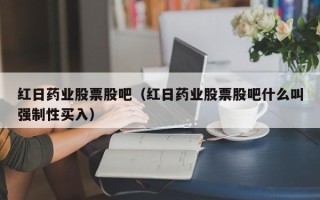 红日药业股票股吧（红日药业股票股吧什么叫强制性买入）