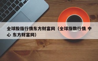 全球股指行情东方财富网（全球指数行情 中心 东方财富网）