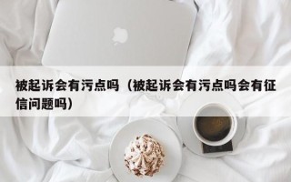 被起诉会有污点吗（被起诉会有污点吗会有征信问题吗）