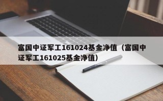 富国中证军工161024基金净值（富国中证军工161025基金净值）