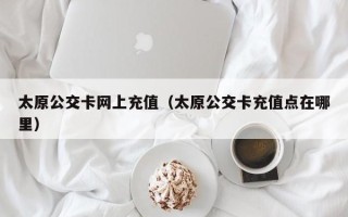 太原公交卡网上充值（太原公交卡充值点在哪里）