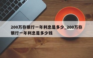 200万存银行一年利息是多少_200万存银行一年利息是多少钱