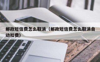 邮政短信费怎么取消（邮政短信费怎么取消自动扣费）