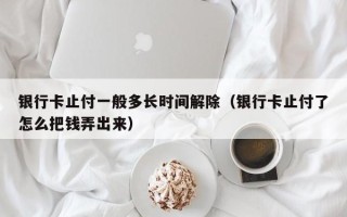 银行卡止付一般多长时间解除（银行卡止付了怎么把钱弄出来）