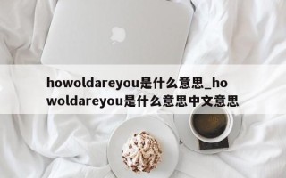 howoldareyou是什么意思_howoldareyou是什么意思中文意思