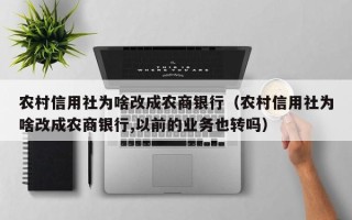 农村信用社为啥改成农商银行（农村信用社为啥改成农商银行,以前的业务也转吗）