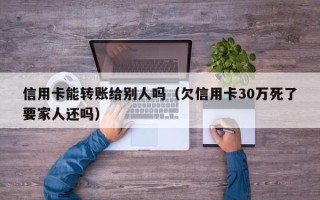 信用卡能转账给别人吗（欠信用卡30万死了要家人还吗）