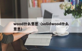 wood什么意思（solidwood什么意思）