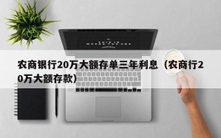 农商银行20万大额存单三年利息（农商行20万大额存款）