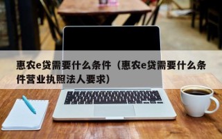 惠农e贷需要什么条件（惠农e贷需要什么条件营业执照法人要求）