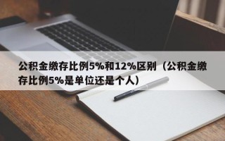 公积金缴存比例5%和12%区别（公积金缴存比例5%是单位还是个人）