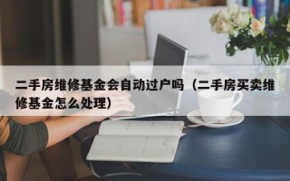 二手房维修基金会自动过户吗（二手房买卖维修基金怎么处理）