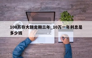 100万存大额定期三年_10万一年利息是多少钱