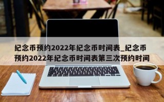 纪念币预约2022年纪念币时间表_纪念币预约2022年纪念币时间表第三次预约时间