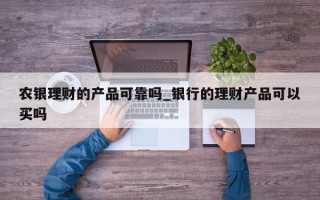 农银理财的产品可靠吗_银行的理财产品可以买吗