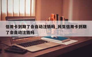 信用卡到期了会自动注销吗_民生信用卡到期了会自动注销吗