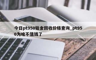 今日pt950铂金回收价格查询_pt950为啥不值钱了