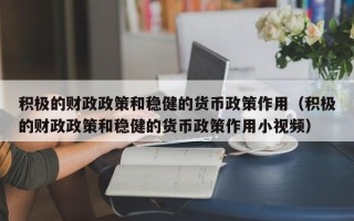 积极的财政政策和稳健的货币政策作用（积极的财政政策和稳健的货币政策作用小视频）