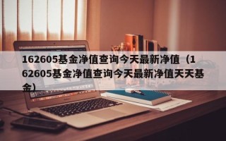 162605基金净值查询今天最新净值（162605基金净值查询今天最新净值天天基金）