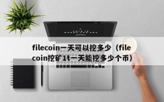 filecoin一天可以挖多少（filecoin挖矿1t一天能挖多少个币）